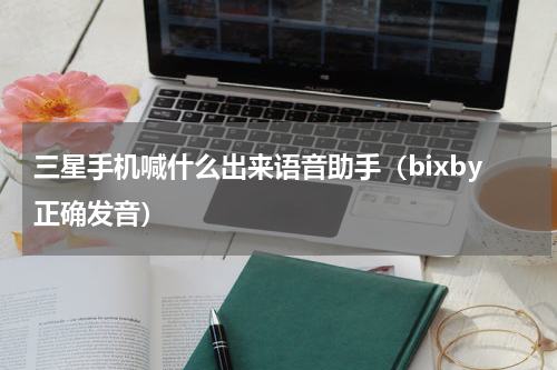 三星手机喊什么出来语音助手（bixby正确发音）