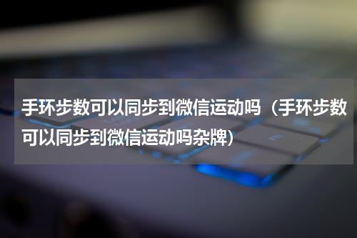 手环步数可以同步到微信运动吗（手环步数可以同步到微信运动吗杂牌）