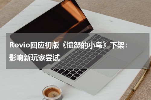 Rovio回应初版《愤怒的小鸟》下架：影响新玩家尝试