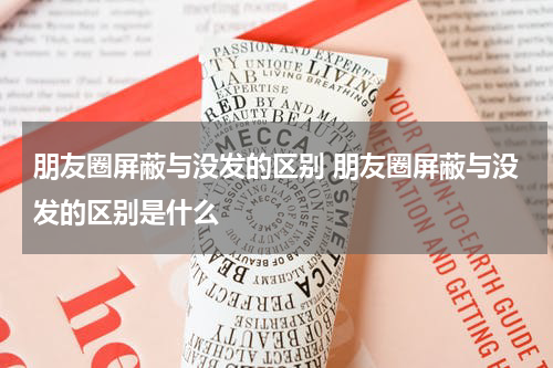 朋友圈屏蔽与没发的区别 朋友圈屏蔽与没发的区别是什么