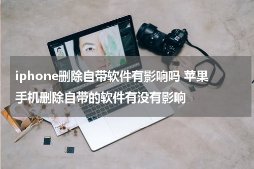 iphone删除自带软件有影响吗 苹果手机删除自带的软件有没有影响