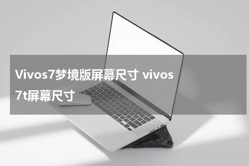 Vivos7梦境版屏幕尺寸 vivos7t屏幕尺寸