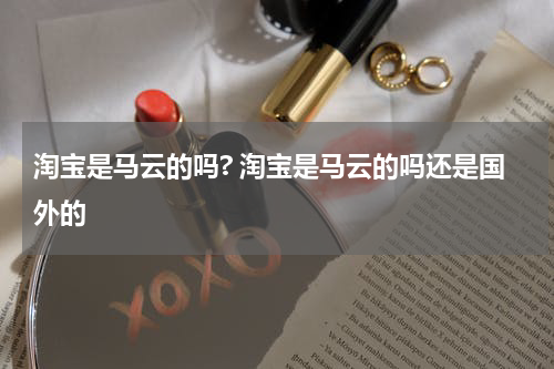 淘宝是马云的吗? 淘宝是马云的吗还是国外的