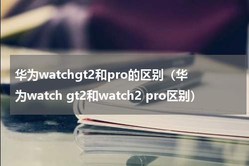 华为watchgt2和pro的区别（华为watch gt2和watch2 pro区别）