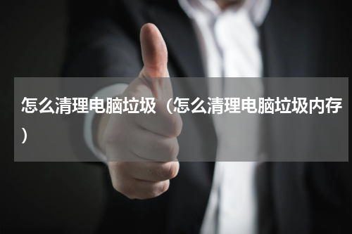 怎么清理电脑垃圾（怎么清理电脑垃圾内存）