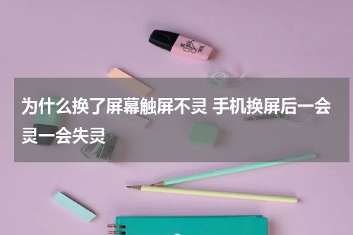 为什么换了屏幕触屏不灵 手机换屏后一会灵一会失灵