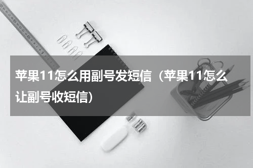 苹果11怎么用副号发短信（苹果11怎么让副号收短信）