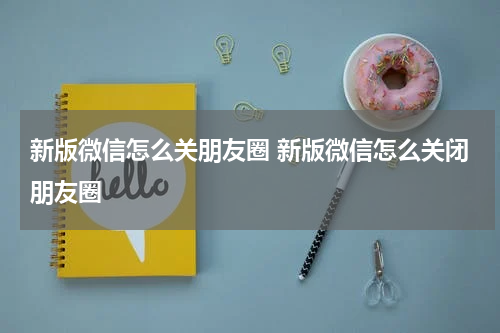 新版微信怎么关朋友圈 新版微信怎么关闭朋友圈