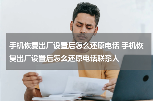 手机恢复出厂设置后怎么还原电话 手机恢复出厂设置后怎么还原电话联系人