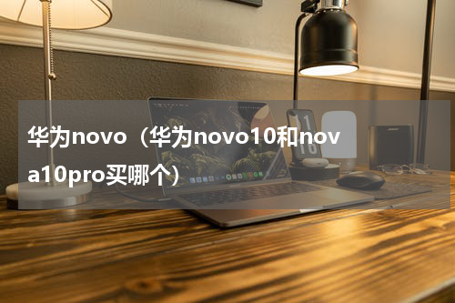 华为novo（华为novo10和nova10pro买哪个）