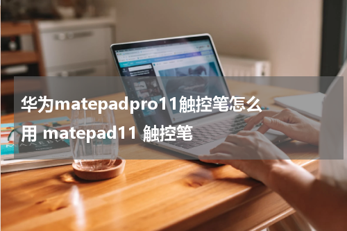 华为matepadpro11触控笔怎么用 matepad11 触控笔