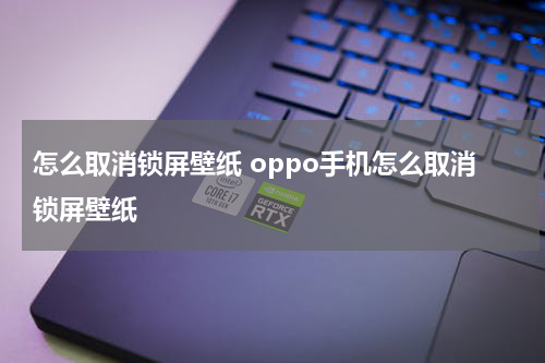 怎么取消锁屏壁纸 oppo手机怎么取消锁屏壁纸