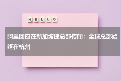 阿里回应在新加坡建总部传闻：全球总部始终在杭州