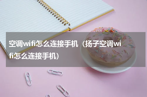 空调wifi怎么连接手机（扬子空调wifi怎么连接手机）