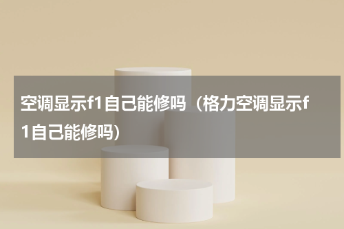 空调显示f1自己能修吗（格力空调显示f1自己能修吗）
