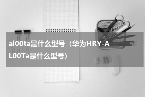 al00ta是什么型号（华为HRY-AL00Ta是什么型号）