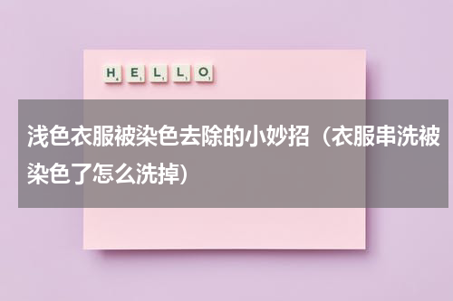 浅色衣服被染色去除的小妙招（衣服串洗被染色了怎么洗掉）