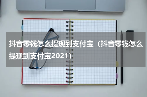 抖音零钱怎么提现到支付宝（抖音零钱怎么提现到支付宝2021）