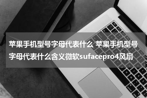 苹果手机型号字母代表什么 苹果手机型号字母代表什么含义微软sufacepro4风扇