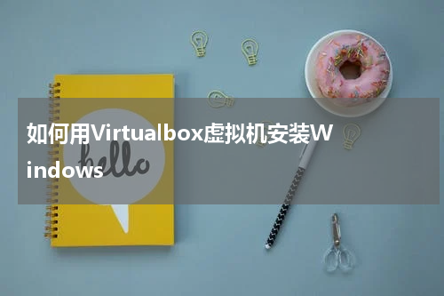 如何用Virtualbox虚拟机安装Windows
