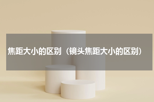 焦距大小的区别（镜头焦距大小的区别）