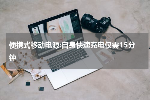 便携式移动电源:自身快速充电仅需15分钟