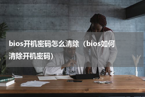 bios开机密码怎么清除（bios如何清除开机密码）
