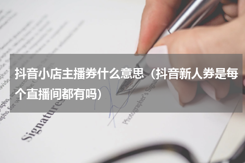 抖音小店主播券什么意思（抖音新人券是每个直播间都有吗）