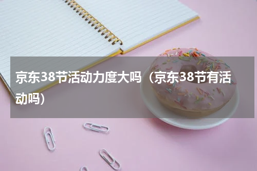京东38节活动力度大吗（京东38节有活动吗）
