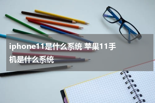 iphone11是什么系统 苹果11手机是什么系统