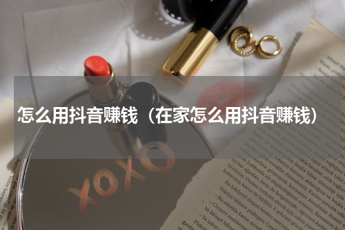 怎么用抖音赚钱（在家怎么用抖音赚钱）