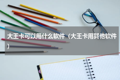大王卡可以用什么软件（大王卡用其他软件）