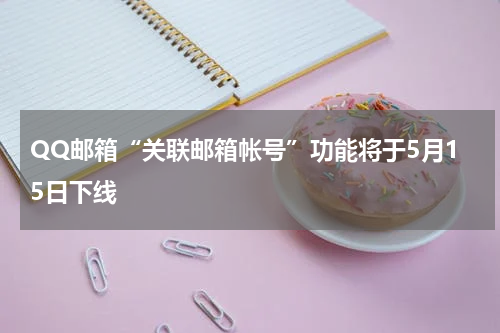 QQ邮箱“关联邮箱帐号”功能将于5月15日下线