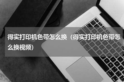 得实打印机色带怎么换（得实打印机色带怎么换视频）