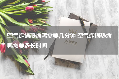 空气炸锅热烤鸭需要几分钟 空气炸锅热烤鸭需要多长时间
