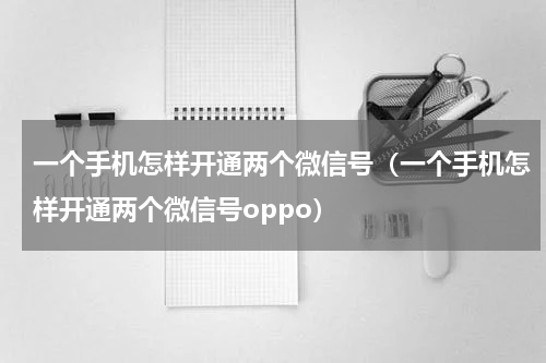 一个手机怎样开通两个微信号（一个手机怎样开通两个微信号oppo）