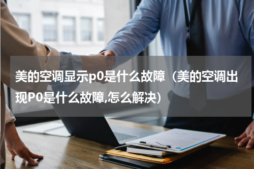 美的空调显示p0是什么故障（美的空调出现P0是什么故障,怎么解决）
