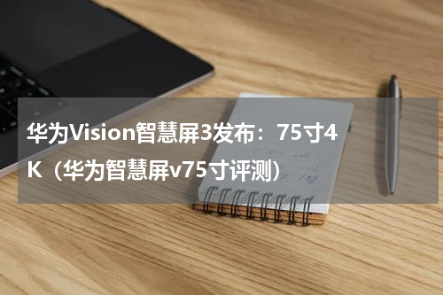 华为Vision智慧屏3发布：75寸4K（华为智慧屏v75寸评测）