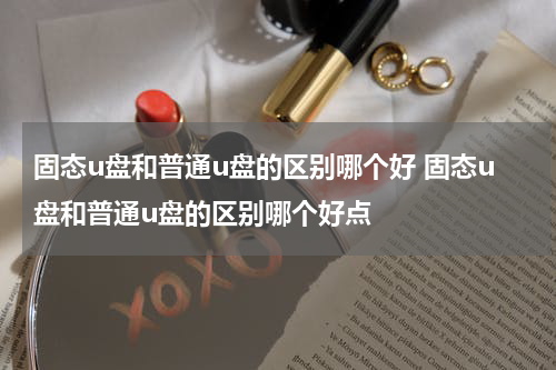 固态u盘和普通u盘的区别哪个好 固态u盘和普通u盘的区别哪个好点