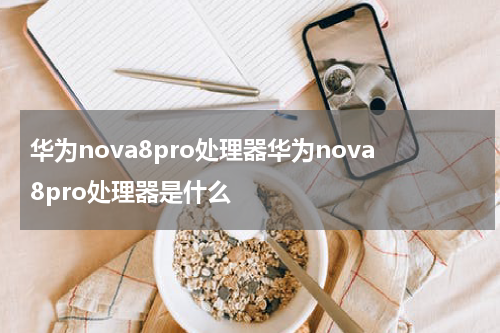 华为nova8pro处理器华为nova8pro处理器是什么