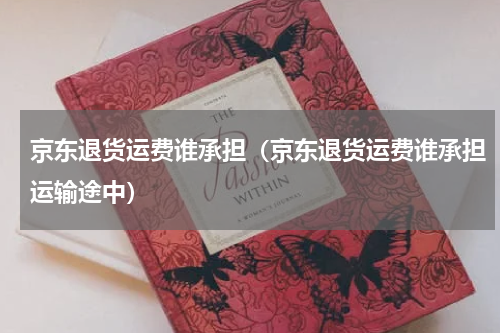 京东退货运费谁承担（京东退货运费谁承担运输途中）