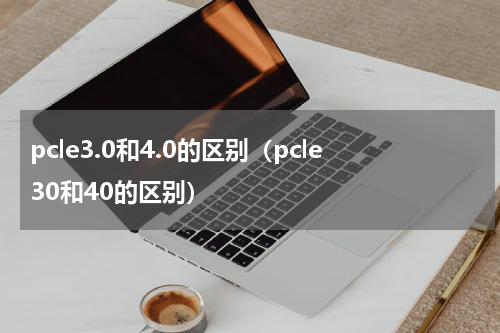 pcle3.0和4.0的区别（pcle30和40的区别）