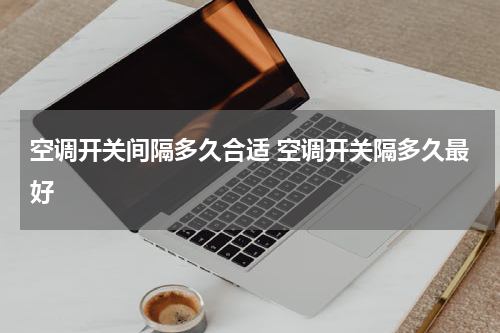 空调开关间隔多久合适 空调开关隔多久最好