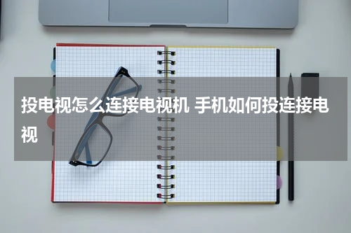投电视怎么连接电视机 手机如何投连接电视