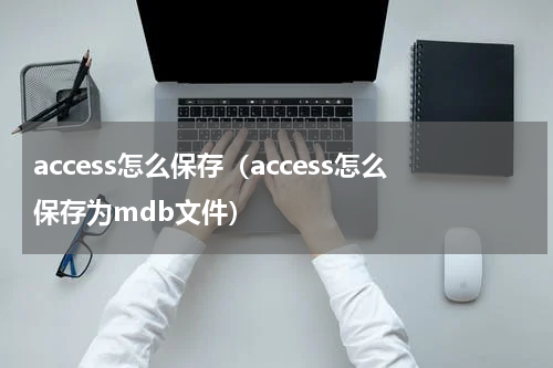 access怎么保存（access怎么保存为mdb文件）