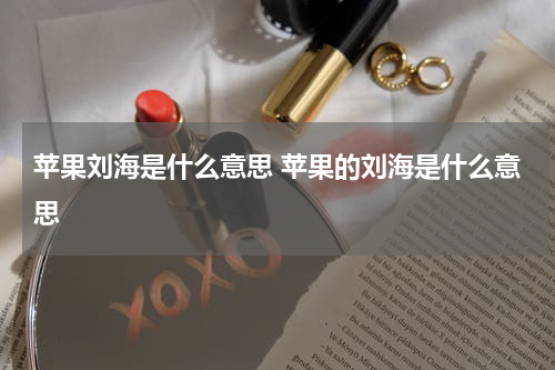 苹果刘海是什么意思 苹果的刘海是什么意思