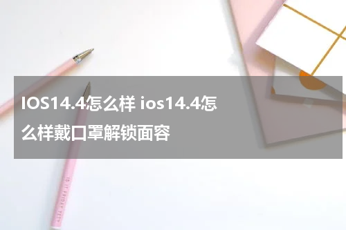 IOS14.4怎么样 ios14.4怎么样戴口罩解锁面容