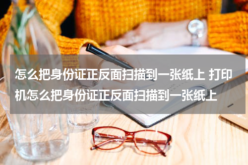 怎么把身份证正反面扫描到一张纸上 打印机怎么把身份证正反面扫描到一张纸上