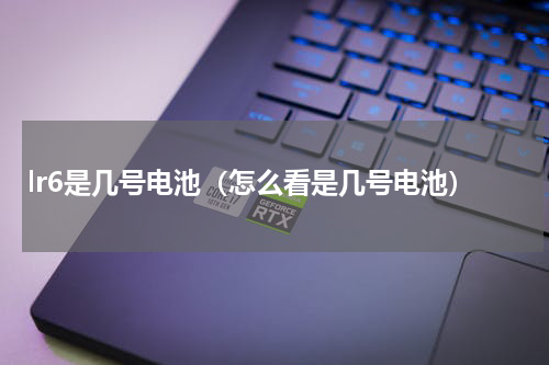 lr6是几号电池（怎么看是几号电池）