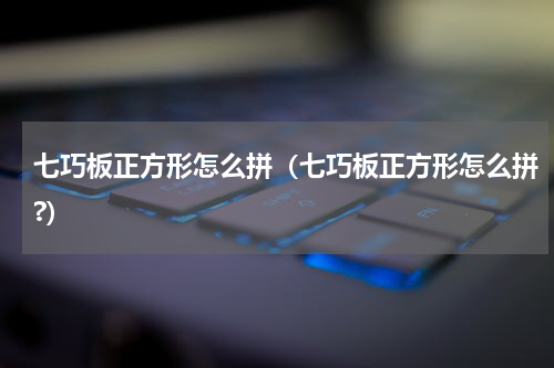 七巧板正方形怎么拼（七巧板正方形怎么拼?）